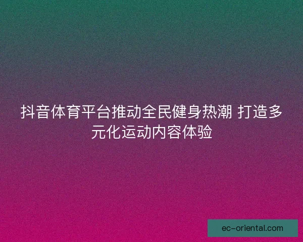 抖音体育平台推动全民健身热潮 打造多元化运动内容体验
