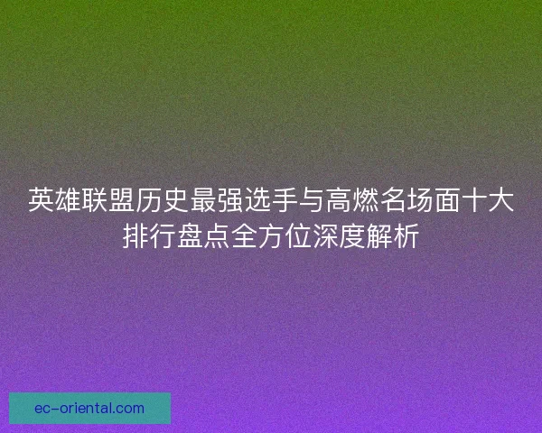 英雄联盟历史最强选手与高燃名场面十大排行盘点全方位深度解析