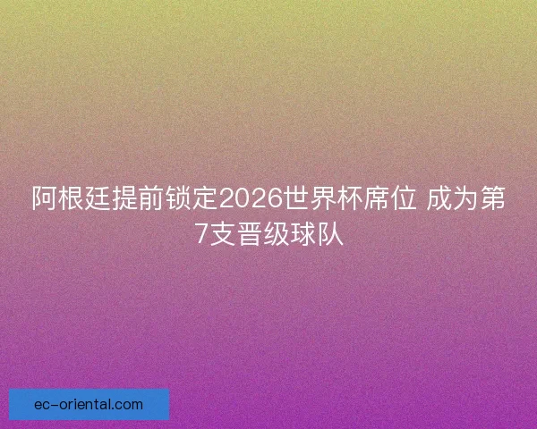 阿根廷提前锁定2026世界杯席位 成为第7支晋级球队
