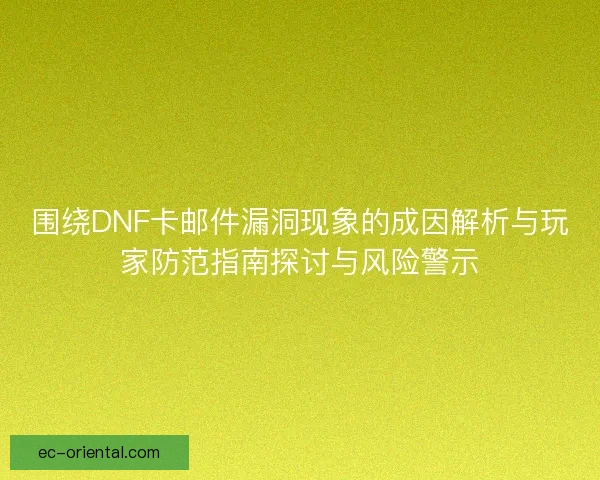 围绕DNF卡邮件漏洞现象的成因解析与玩家防范指南探讨与风险警示