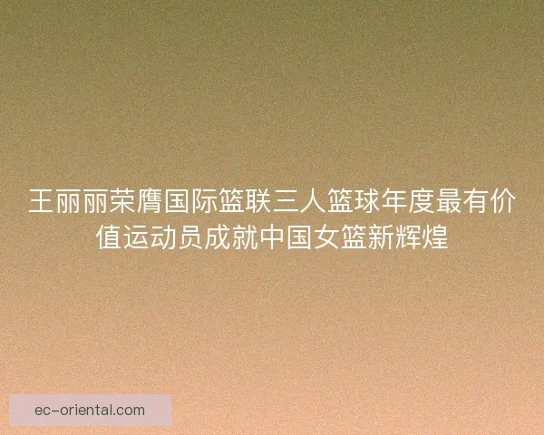 王丽丽荣膺国际篮联三人篮球年度最有价值运动员成就中国女篮新辉煌