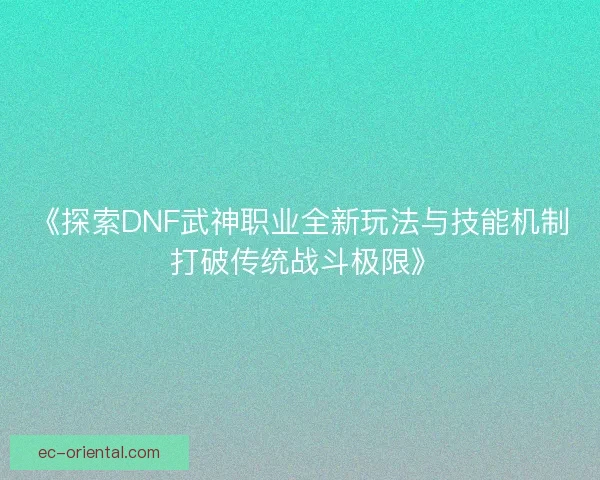 《探索DNF武神职业全新玩法与技能机制 打破传统战斗极限》