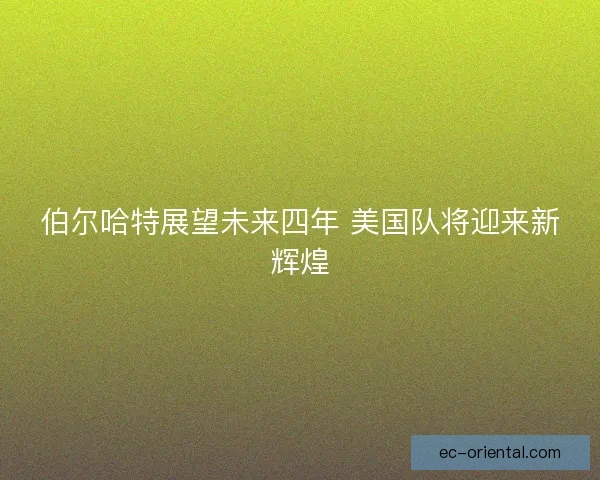 伯尔哈特展望未来四年 美国队将迎来新辉煌
