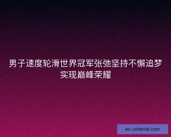 男子速度轮滑世界冠军张弛坚持不懈追梦实现巅峰荣耀