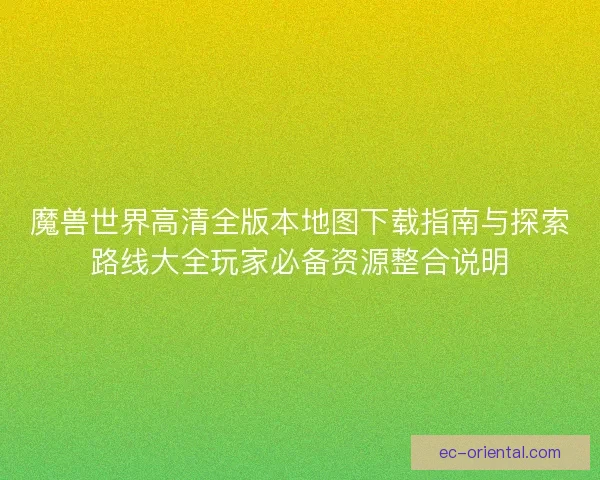 魔兽世界高清全版本地图下载指南与探索路线大全玩家必备资源整合说明