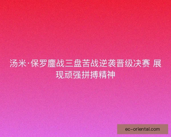 汤米·保罗鏖战三盘苦战逆袭晋级决赛 展现顽强拼搏精神