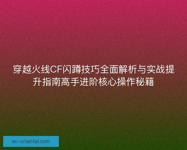 穿越火线CF闪蹲技巧全面解析与实战提升指南高手进阶核心操作秘籍