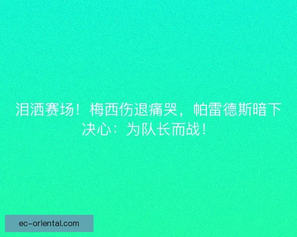 泪洒赛场！梅西伤退痛哭，帕雷德斯暗下决心：为队长而战！