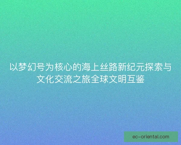 以梦幻号为核心的海上丝路新纪元探索与文化交流之旅全球文明互鉴