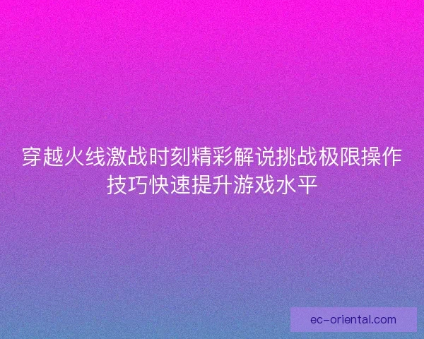穿越火线激战时刻精彩解说挑战极限操作技巧快速提升游戏水平