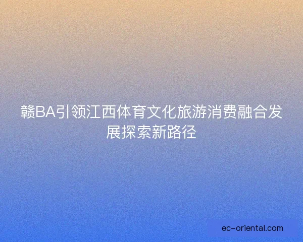 赣BA引领江西体育文化旅游消费融合发展探索新路径