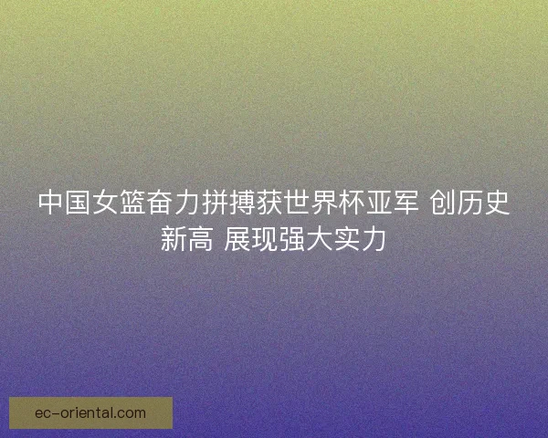 中国女篮奋力拼搏获世界杯亚军 创历史新高 展现强大实力